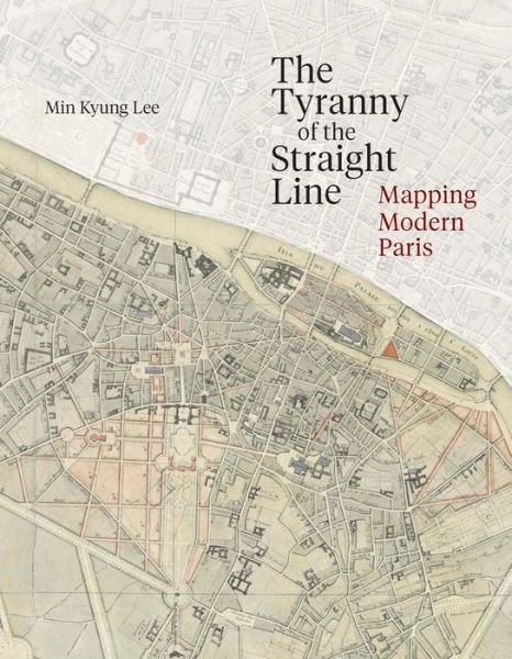 Cover for Min Kyung Lee · The Tyranny of the Straight Line: Mapping Modern Paris (Innbunden bok) (2024)