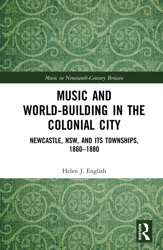 Cover for English, Helen (University of Newcastle, NSW (Australia)) · Music and World-Building in the Colonial City: Newcastle, NSW, and its Townships, 1860–1880 - Music in Nineteenth-Century Britain (Hardcover Book) (2020)