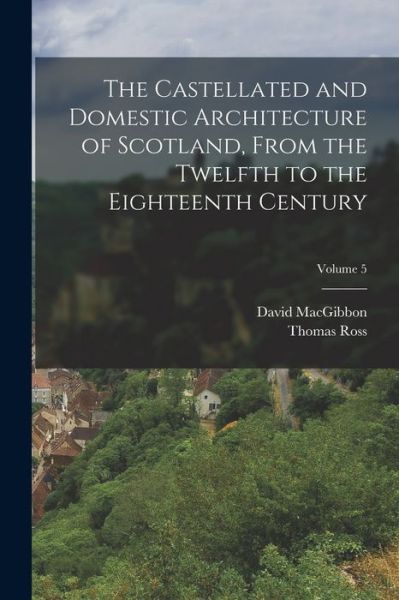 Cover for David Macgibbon · Castellated and Domestic Architecture of Scotland, from the Twelfth to the Eighteenth Century; Volume 5 (Bog) (2022)