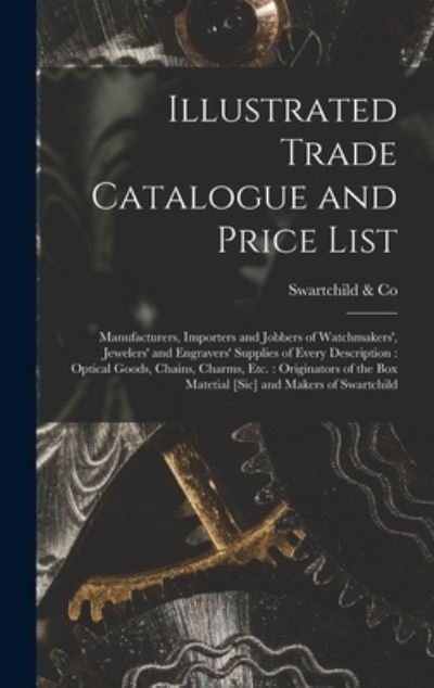 Cover for Swartchild &amp; Co · Illustrated Trade Catalogue and Price List : Manufacturers, Importers and Jobbers of Watchmakers', Jewelers' and Engravers' Supplies of Every Description : Optical Goods, Chains, Charms, etc. (Book) (2022)