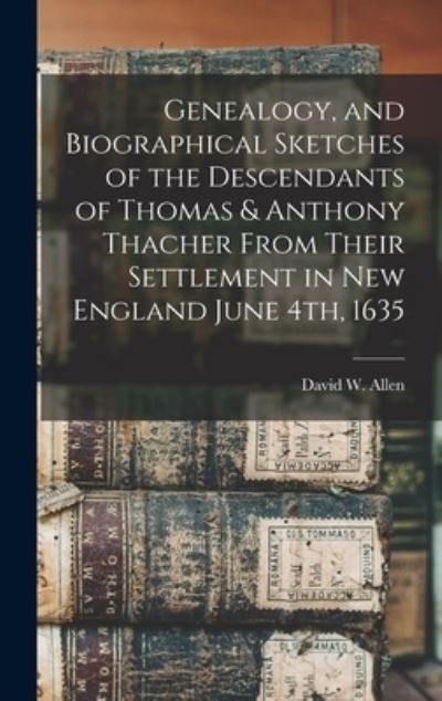 Cover for David W. Allen · Genealogy, and Biographical Sketches of the Descendants of Thomas &amp; Anthony Thacher from Their Settlement in New England June 4th 1635 (Book) (2022)