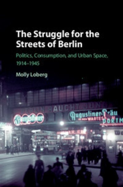 Cover for Loberg, Molly (California Polytechnic State University) · The Struggle for the Streets of Berlin: Politics, Consumption, and Urban Space, 1914–1945 (Hardcover Book) (2018)