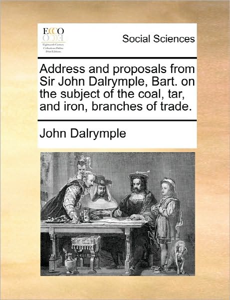 Cover for John Dalrymple · Address and Proposals from Sir John Dalrymple, Bart. on the Subject of the Coal, Tar, and Iron, Branches of Trade. (Paperback Book) (2010)