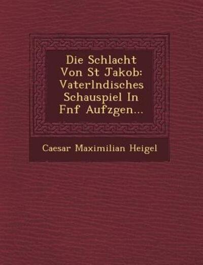 Cover for Caesar Maximilian Heigel · Die Schlacht Von St Jakob: Vaterl Ndisches Schauspiel in F Nf Aufz Gen... (Taschenbuch) (2012)