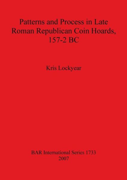 Patterns and Process in Late Roman Republican Coin Hoards 157-2 BC - British Archaeological Reports International Series - Kris Lockyear - Books - BAR Publishing - 9781407301648 - December 31, 2007