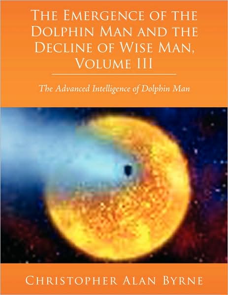 Cover for Christopher Alan Byrne · The Emergence of Dolphin Man and the Decline of Wise Man, Volume Iii: the Advanced Intelligence of Dolphin Man (Paperback Book) (2008)