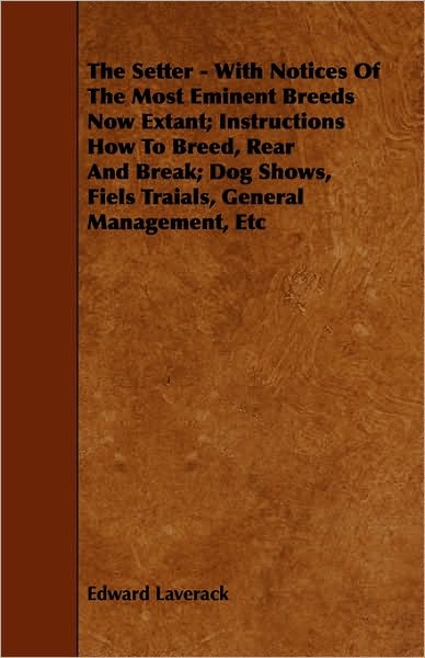 Cover for Edward Laverack · The Setter - with Notices of the Most Eminent Breeds Now Extant; Instructions How to Breed, Rear and Break; Dog Shows, Field Trials and General Management (Taschenbuch) (2009)