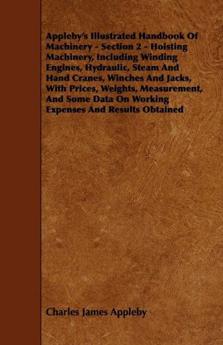 Appleby's Illustrated Handbook of Machinery - Section 2 - Hoisting Machinery, Including Winding Engines, Hydraulic, Steam and Hand Cranes, Winches and - Charles James Appleby - Books - Davies Press - 9781444650648 - July 24, 2009