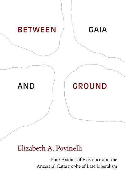 Cover for Elizabeth A. Povinelli · Between Gaia and Ground: Four Axioms of Existence and the Ancestral Catastrophe of Late Liberalism (Gebundenes Buch) (2021)