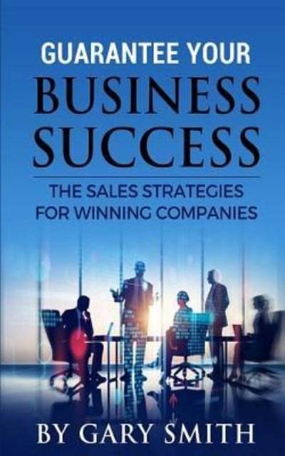 Guarantee Your Business Success - Gary Smith - Livros - Createspace Independent Publishing Platf - 9781726321648 - 28 de agosto de 2018