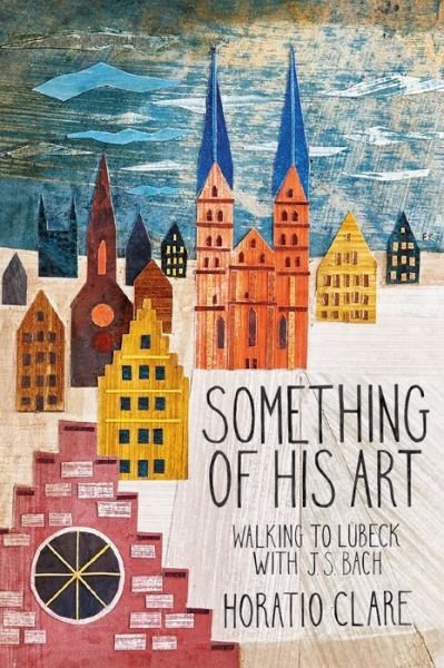 Cover for Horatio Clare · Something of his Art: Walking to Lubeck with J. S. Bach - Field Notes (Hardcover Book) (2020)