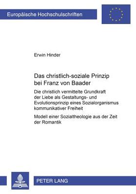 Cover for Erwin Hinder · Das Christlich-Soziale Prinzip Bei Franz Von Baader: Die Christlich Vermittelte Grundkraft Der Liebe ALS Gestaltungs- Und Evolutionsprinzip Eines Sozialorganismus Kommunikativer Freiheit- Modell Einer Sozialtheologie Aus Der Zeit Der Romantik - Europaeisc (Paperback Book) (2001)