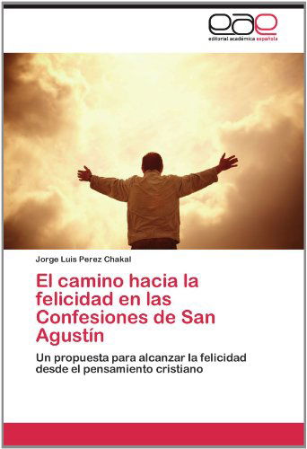 Cover for Jorge Luis Perez Chakal · El Camino Hacia La Felicidad en Las Confesiones De San Agustín: Un Propuesta Para Alcanzar La Felicidad Desde El Pensamiento Cristiano (Paperback Book) [Spanish edition] (2012)