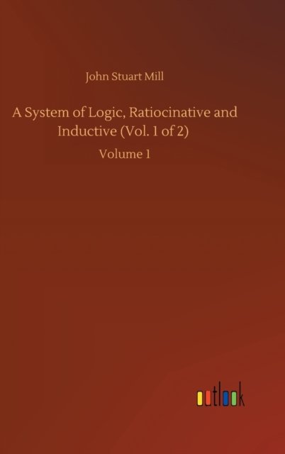 Cover for John Stuart Mill · A System of Logic, Ratiocinative and Inductive (Vol. 1 of 2): Volume 1 (Innbunden bok) (2020)