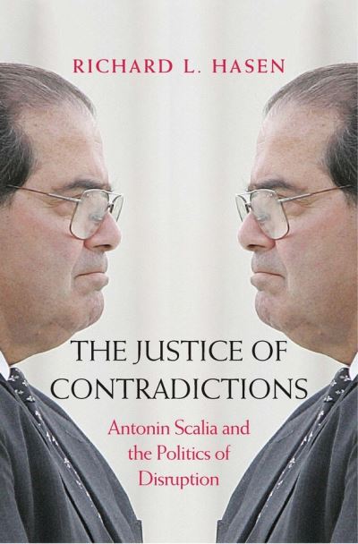 Cover for Richard L. Hasen · The Justice of Contradictions: Antonin Scalia and the Politics of Disruption (Hardcover Book) (2018)