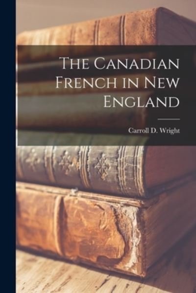The Canadian French in New England [microform] - Carroll D (Carroll Davidson) Wright - Livros - Legare Street Press - 9781014641649 - 9 de setembro de 2021