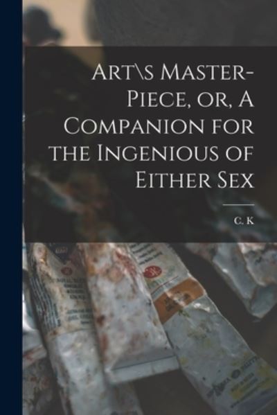 Art\s Master-piece, or, A Companion for the Ingenious of Either Sex - C K - Books - Legare Street Press - 9781015053649 - September 10, 2021