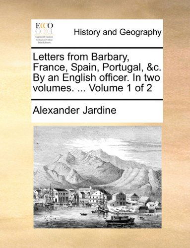 Cover for Alexander Jardine · Letters from Barbary, France, Spain, Portugal, &amp;c. by an English Officer. in Two Volumes. ...  Volume 1 of 2 (Taschenbuch) (2010)