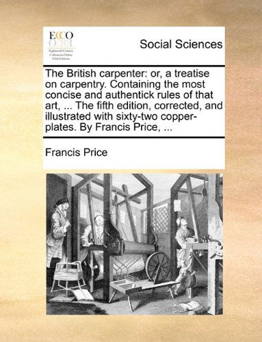 Cover for Francis Price · The British Carpenter: Or, a Treatise on Carpentry. Containing the Most Concise and Authentick Rules of That Art, ... the Fifth Edition, Corrected, ... Copper-plates. by Francis Price, ... (Paperback Bog) (2010)
