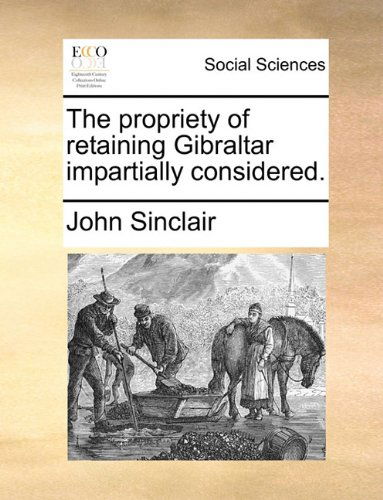 Cover for John Sinclair · The Propriety of Retaining Gibraltar Impartially Considered. (Paperback Book) (2010)