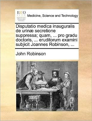 Cover for John Robinson · Disputatio Medica Inauguralis De Urinæ Secretione Suppressa; Quam, ... Pro Gradu Doctoris, ... Eruditorum Examini Subjicit Joannes Robinson, ... (Taschenbuch) [Latin edition] (2010)