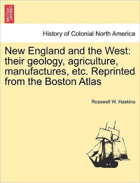 Cover for Rosswell W Haskins · New England and the West: Their Geology, Agriculture, Manufactures, Etc. Reprinted from the Boston Atlas (Paperback Book) (2011)