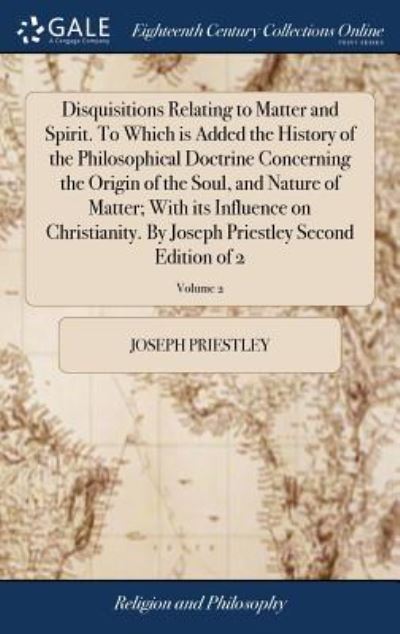 Cover for Joseph Priestley · Disquisitions Relating to Matter and Spirit. to Which Is Added the History of the Philosophical Doctrine Concerning the Origin of the Soul, and Nature of Matter; With Its Influence on Christianity. by Joseph Priestley Second Edition of 2; Volume 2 (Hardcover Book) (2018)