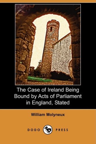 The Case of Ireland Being Bound by Acts of Parliament in England, Stated (Dodo Press) - William Molyneux - Books - Dodo Press - 9781409959649 - January 9, 2009