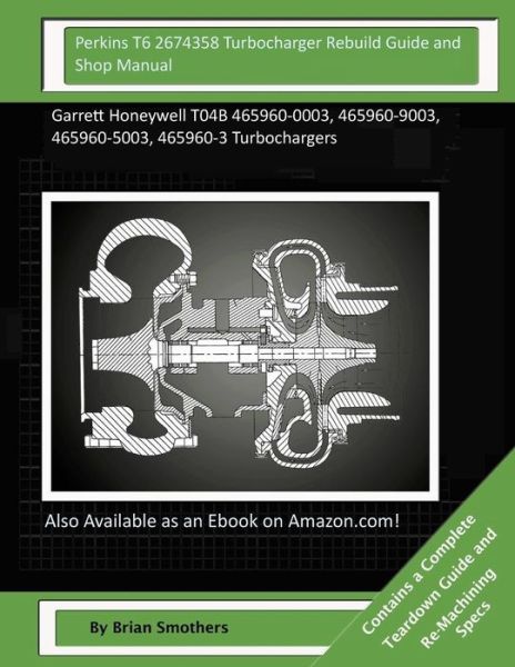 Cover for Brian Smothers · Perkins T6 2674358 Turbocharger Rebuild Guide and Shop Manual: Garrett Honeywell T04b 465960-0003, 465960-9003, 465960-5003, 465960-3 Turbochargers (Paperback Book) (2015)