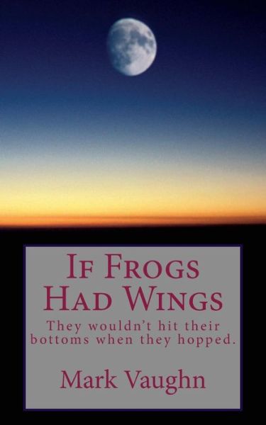 Cover for Mark Vaughn · If Frogs Had Wings: They Would Hit Their Bottoms when They Hopped. (Paperback Book) (2015)