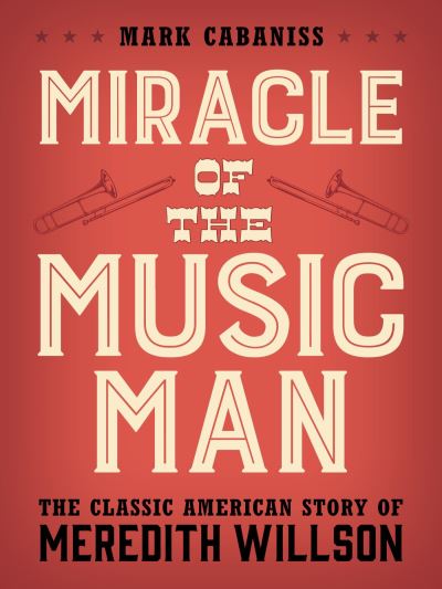 Cover for Mark Cabaniss · Miracle of The Music Man: The Classic American Story of Meredith Willson (Hardcover Book) (2022)