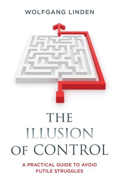 Wolfgang Linden · The Illusion of Control: A Practical Guide to Avoid Futile Struggles (Hardcover bog) (2024)