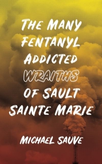 Cover for Michael Sauve · The Many Fentanyl Addicted Wraiths of Sault Sainte Marie (Paperback Book) (2021)