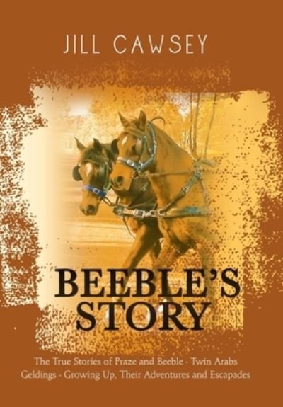 Cover for Jill Cawsey · Beeble's Story: The True Stories of Praze and Beeble - Twin Arabs Geldings - Growing Up, Their Adventures and Escapades (Hardcover Book) (2019)