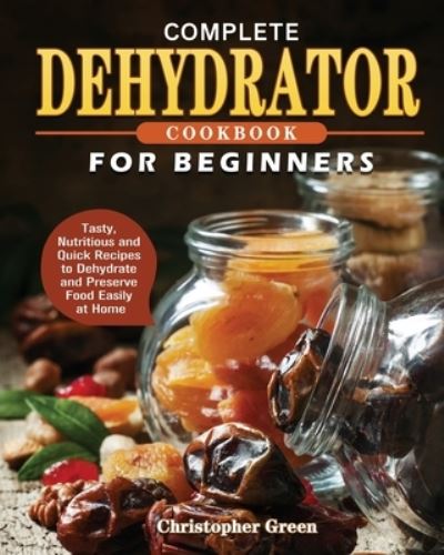 Complete Dehydrator Cookbook for Beginners - Christopher Green - Bøger - Christopher Green - 9781801241649 - 20. november 2020