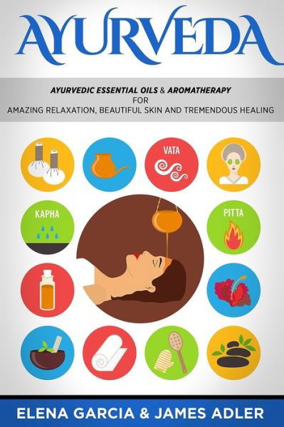 Ayurveda: Ayurvedic Essential Oils & Aromatherapy for Amazing Relaxation, Beautiful Skin & Tremendous Healing! - Ayurveda, Essential Oils, Natural Remedies, DIY - Elena Garcia - Böcker - Your Wellness Books - 9781913517649 - 3 december 2019