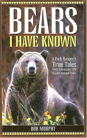 Bears I Have Known: A Park Ranger's True Tales from Yellowstone & Glacier National Parks - Bob Murphy - Books - Riverbend Publishing - 9781931832649 - April 10, 2006