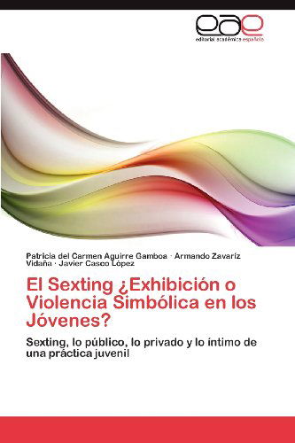 El Sexting ¿exhibición O Violencia Simbólica en Los Jóvenes?: Sexting, Lo Público, Lo Privado Y Lo Íntimo De Una Práctica Juvenil - Javier Casco López - Books - Editorial Académica Española - 9783659002649 - April 14, 2012