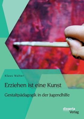 Erziehen Ist Eine Kunst. Gestaltpädagogik in Der Jugendhilfe - Klaus Walter - Books - disserta verlag - 9783954259649 - January 22, 2015