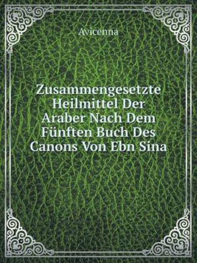 Cover for Avicenna · Zusammengesetzte Heilmittel Der Araber Nach Dem Fünften Buch Des Canons Von Ebn Sina (Paperback Book) [German edition] (2014)