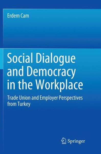 Cover for Erdem Cam · Social Dialogue and Democracy in the Workplace: Trade Union and Employer Perspectives from Turkey (Paperback Book) [Softcover Reprint of the Original 1st 2019 edition] (2018)