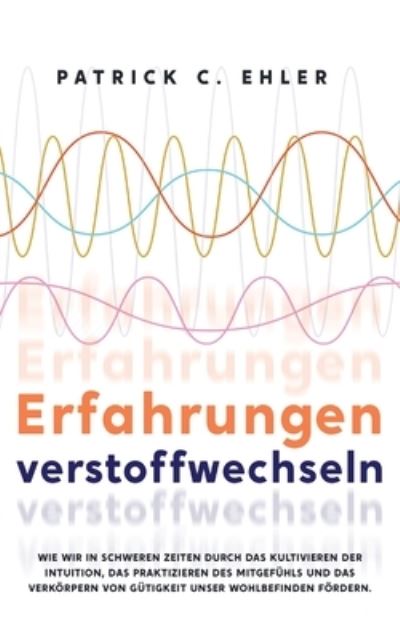 Cover for Patrick Christopher Ehler · Erfahrungen verstoffwechseln: Wie wir in schweren Zeiten durch das Kultivieren der Intuition, das Praktizieren des Mitgefuhls und das Verkoerpern von Gutigkeit unser Wohlbefinden foerdern. (Paperback Book) (2021)