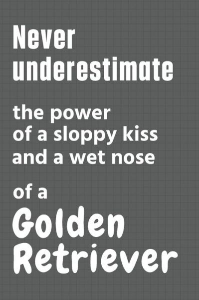 Never underestimate the power of a sloppy kiss and a wet nose of a Golden Retriever - Wowpooch Press - Books - Independently Published - 9798612623649 - February 11, 2020