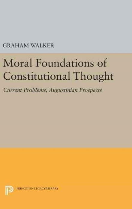 Cover for Graham Walker · Moral Foundations of Constitutional Thought: Current Problems, Augustinian Prospects - Princeton Legacy Library (Hardcover Book) (2016)