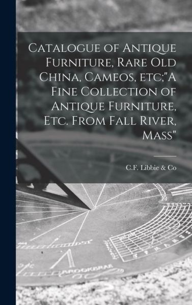 Cover for C F Libbie &amp; Co · Catalogue of Antique Furniture, Rare Old China, Cameos, Etc; A Fine Collection of Antique Furniture, Etc. From Fall River, Mass (Hardcover Book) (2021)