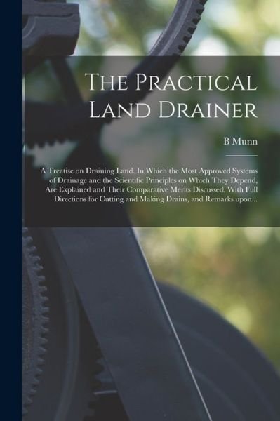 Cover for B Munn · The Practical Land Drainer: a Treatise on Draining Land. In Which the Most Approved Systems of Drainage and the Scientific Principles on Which They Depend, Are Explained and Their Comparative Merits Discussed. With Full Directions for Cutting And... (Paperback Book) (2021)