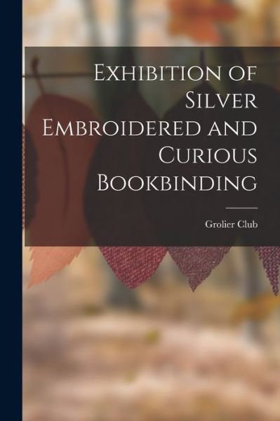 Cover for Grolier Club · Exhibition of Silver Embroidered and Curious Bookbinding (Bok) (2022)