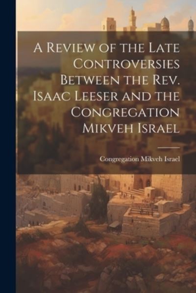 Cover for Congregation Mikveh Israel (Philadelp · Review of the Late Controversies Between the Rev. Isaac Leeser and the Congregation Mikveh Israel (Bok) (2023)