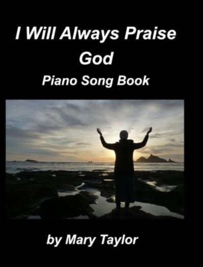 Cover for Mary Taylor · I Will Always Praise God Piano Song Book (Hardcover Book) (2021)