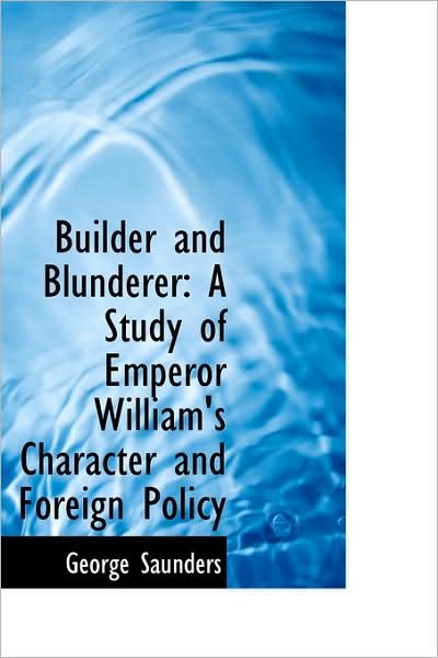 Cover for George Saunders · Builder and Blunderer: a Study of Emperor William's Character and Foreign Policy (Inbunden Bok) (2009)